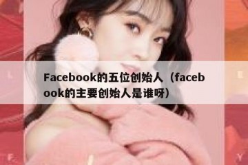 Facebook的五位创始人（facebook的主要创始人是谁呀）