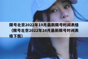 限号北京2022年10月最新限号时间表格（限号北京2022年10月最新限号时间表格下载）