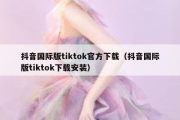 抖音国际版tiktok官方下载（抖音国际版tiktok下载安装）