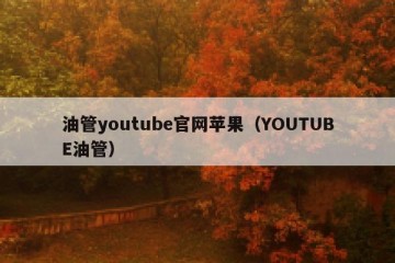 油管youtube官网苹果（YOUTUBE油管）
