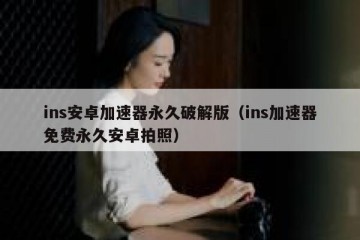 ins安卓加速器永久破解版（ins加速器免费永久安卓拍照）