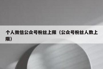 个人微信公众号粉丝上限（公众号粉丝人数上限）