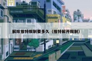 解除推特限制要多久（推特解开限制）