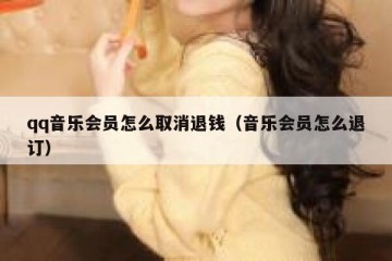 qq音乐会员怎么取消退钱（音乐会员怎么退订）
