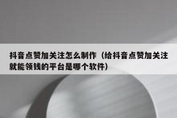 抖音点赞加关注怎么制作（给抖音点赞加关注就能领钱的平台是哪个软件）