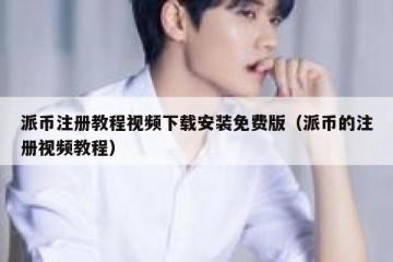 派币注册教程视频下载安装免费版（派币的注册视频教程）