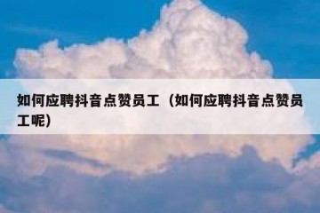 如何应聘抖音点赞员工（如何应聘抖音点赞员工呢）