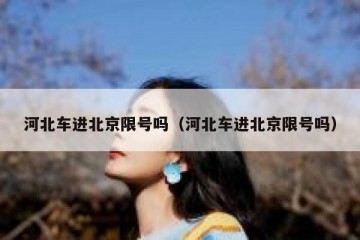 河北车进北京限号吗（河北车进北京限号吗）