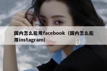 国内怎么能用facebook（国内怎么能用instagram）
