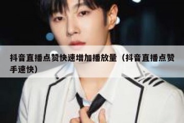 抖音直播点赞快速增加播放量（抖音直播点赞手速快）