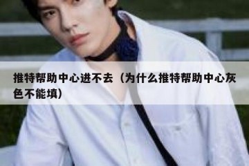 推特帮助中心进不去（为什么推特帮助中心灰色不能填）
