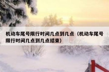机动车尾号限行时间几点到几点（机动车尾号限行时间几点到几点结束）
