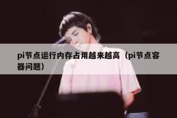 pi节点运行内存占用越来越高（pi节点容器问题）