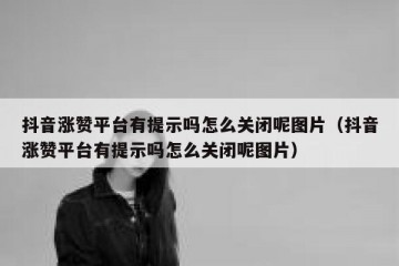 抖音涨赞平台有提示吗怎么关闭呢图片（抖音涨赞平台有提示吗怎么关闭呢图片）
