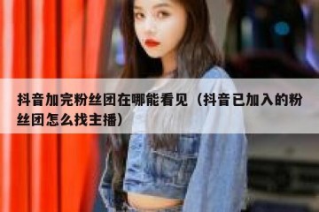 抖音加完粉丝团在哪能看见（抖音已加入的粉丝团怎么找主播）