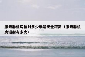 服务器机房辐射多少米是安全距离（服务器机房辐射有多大）
