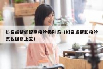 抖音点赞能提高粉丝级别吗（抖音点赞和粉丝怎么提高上去）