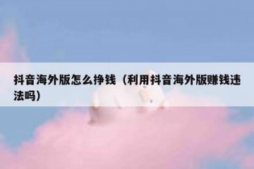 抖音海外版怎么挣钱（利用抖音海外版赚钱违法吗）