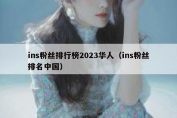 ins粉丝排行榜2023华人（ins粉丝排名中国）
