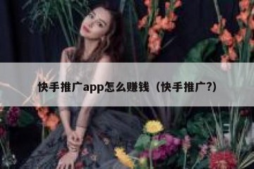 快手推广app怎么赚钱（快手推广?）