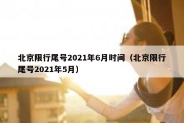 北京限行尾号2021年6月时间（北京限行尾号2021年5月）