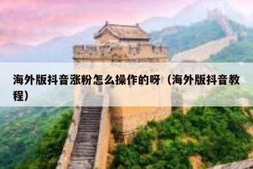 海外版抖音涨粉怎么操作的呀（海外版抖音教程）