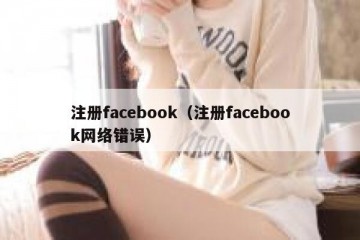注册facebook（注册facebook网络错误）