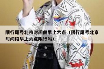 限行尾号北京时间段早上六点（限行尾号北京时间段早上六点限行吗）