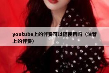 youtube上的伴奏可以随便用吗（油管上的伴奏）