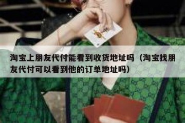 淘宝上朋友代付能看到收货地址吗（淘宝找朋友代付可以看到他的订单地址吗）