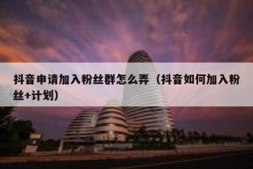 抖音申请加入粉丝群怎么弄（抖音如何加入粉丝+计划）
