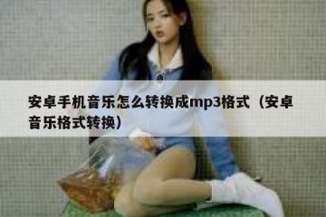安卓手机音乐怎么转换成mp3格式（安卓 音乐格式转换）
