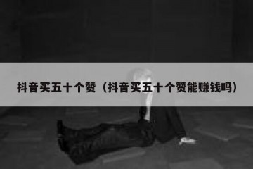 抖音买五十个赞（抖音买五十个赞能赚钱吗）