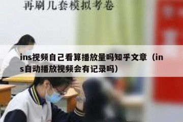 ins视频自己看算播放量吗知乎文章（ins自动播放视频会有记录吗）