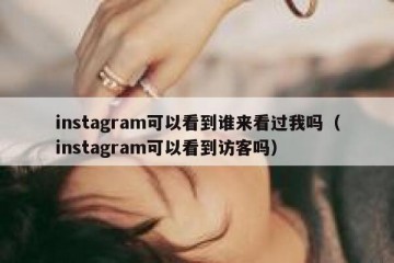 instagram可以看到谁来看过我吗（instagram可以看到访客吗）