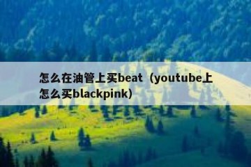 怎么在油管上买beat（youtube上怎么买blackpink）