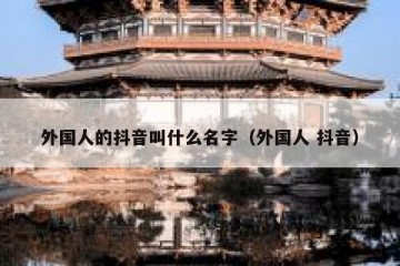 外国人的抖音叫什么名字（外国人 抖音）