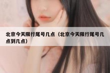 北京今天限行尾号几点（北京今天限行尾号几点到几点）