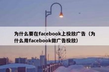为什么要在facebook上投放广告（为什么用facebook做广告投放）