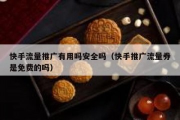 快手流量推广有用吗安全吗（快手推广流量券是免费的吗）