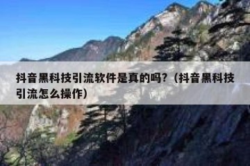 抖音黑科技引流软件是真的吗?（抖音黑科技引流怎么操作）