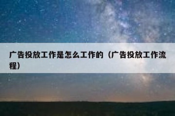 广告投放工作是怎么工作的（广告投放工作流程）