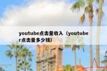 youtube点击量收入（youtuber点击量多少钱）