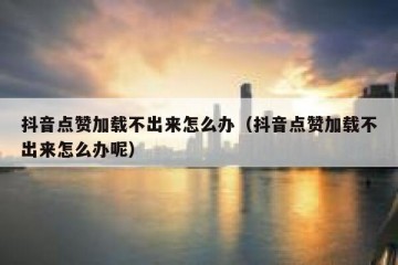 抖音点赞加载不出来怎么办（抖音点赞加载不出来怎么办呢）