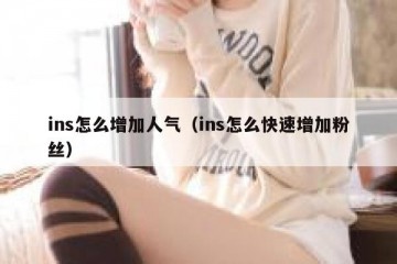 ins怎么增加人气（ins怎么快速增加粉丝）