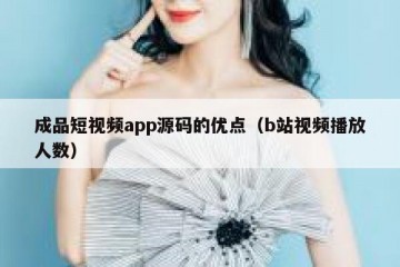 成品短视频app源码的优点（b站视频播放人数）