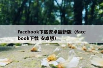 facebook下载安卓最新版（facebook下载 安卓版）