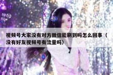 视频号大家没有对方微信能刷到吗怎么回事（没有好友视频号有流量吗）