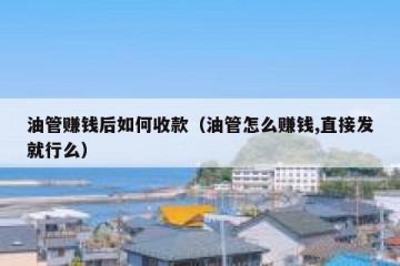 油管赚钱后如何收款（油管怎么赚钱,直接发就行么）