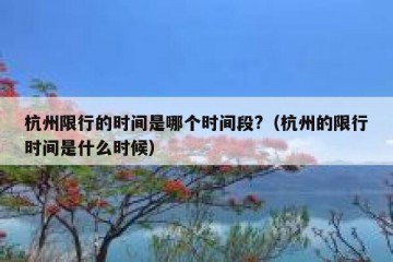 杭州限行的时间是哪个时间段?（杭州的限行时间是什么时候）